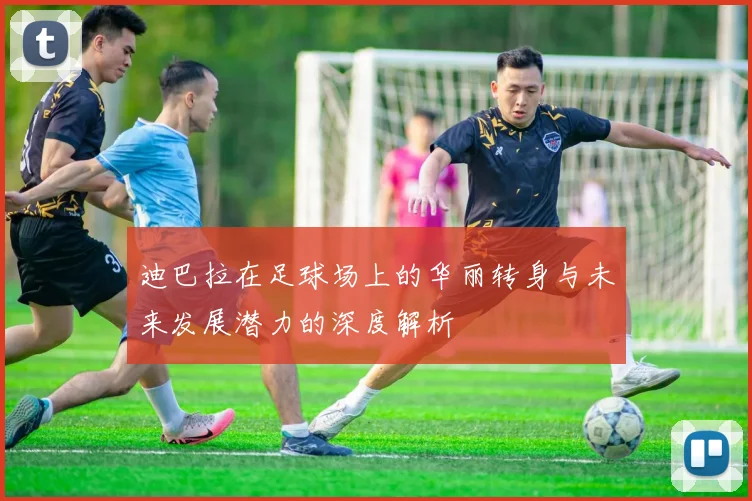迪巴拉在足球场上的华丽转身与未来发展潜力的深度解析