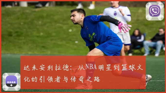 达米安利拉德：从NBA明星到篮球文化的引领者与传奇之路