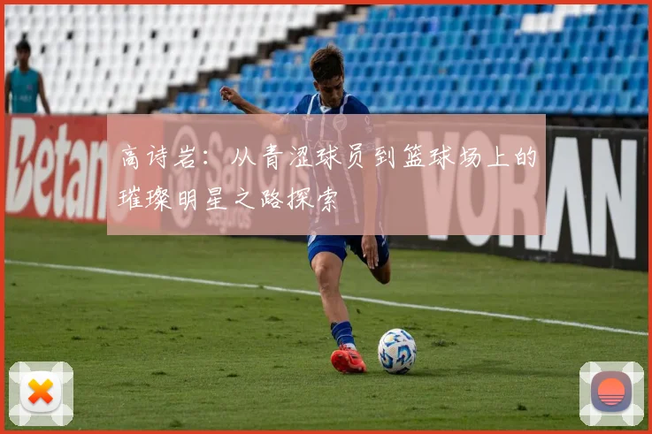 高诗岩：从青涩球员到篮球场上的璀璨明星之路探索