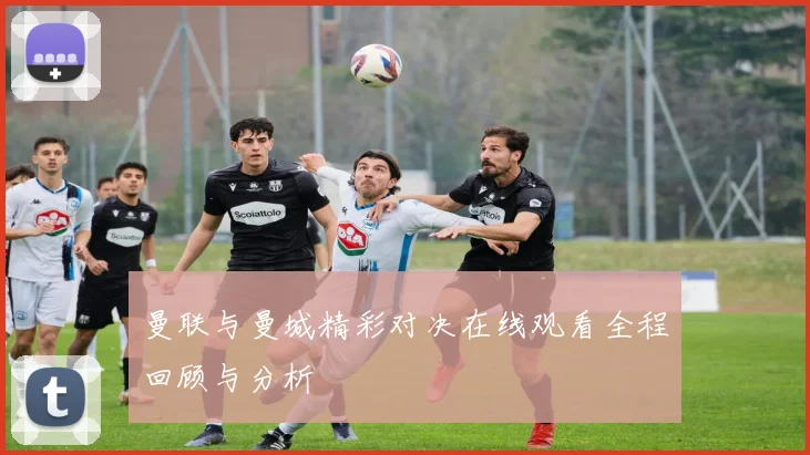 曼联与曼城精彩对决在线观看全程回顾与分析