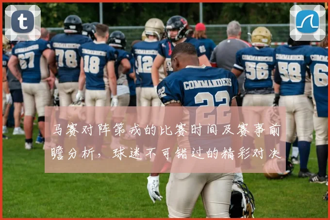 马赛对阵第戎的比赛时间及赛事前瞻分析，球迷不可错过的精彩对决