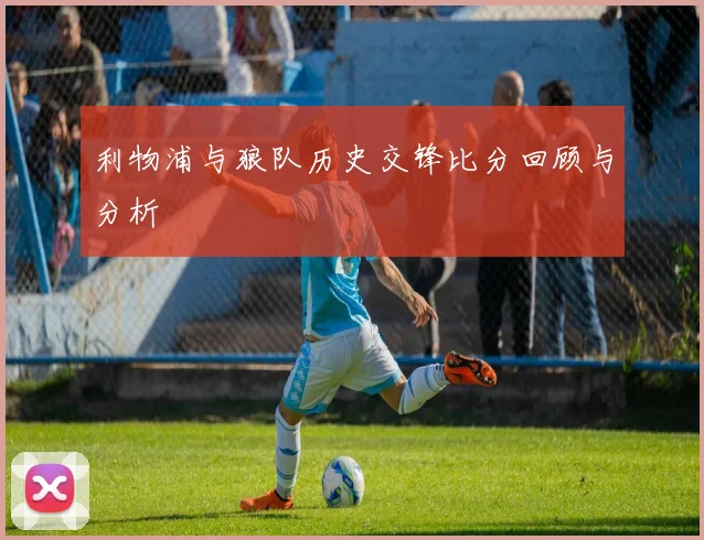 利物浦与狼队历史交锋比分回顾与分析
