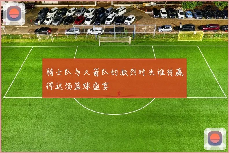 骑士队与火箭队的激烈对决谁将赢得这场篮球盛宴