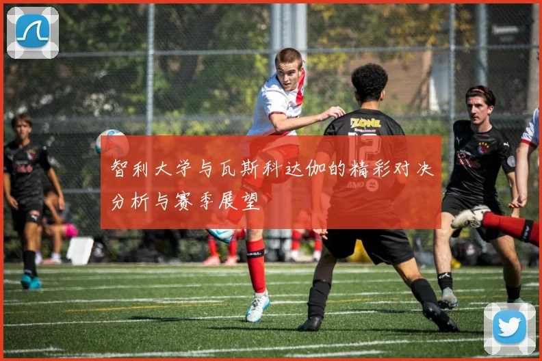 智利大学与瓦斯科达伽的精彩对决分析与赛季展望