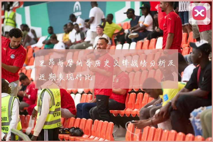 里昂与摩纳哥历史交锋战绩分析及近期表现对比