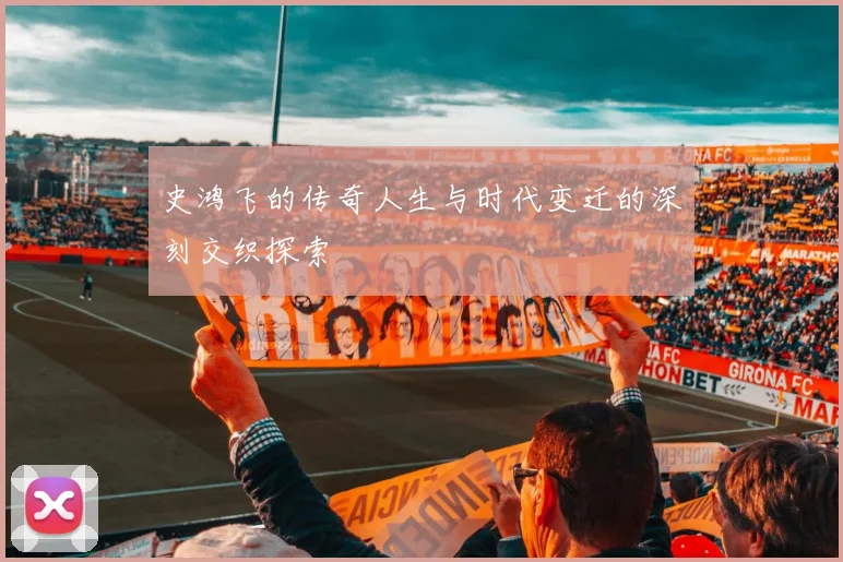 史鸿飞的传奇人生与时代变迁的深刻交织探索