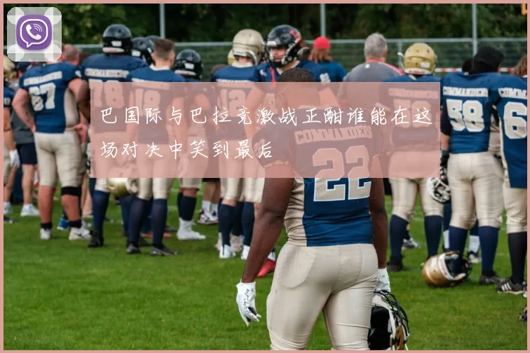 巴国际与巴拉竞激战正酣谁能在这场对决中笑到最后