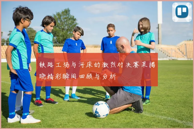 铁路工场与河床的激烈对决赛果揭晓精彩瞬间回顾与分析