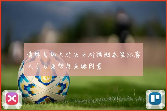 黄蜂与热火对决分析预测本场比赛大小分走势与关键因素