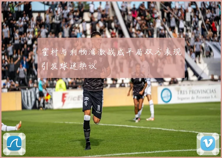 霍村与利物浦激战成平局双方表现引发球迷热议