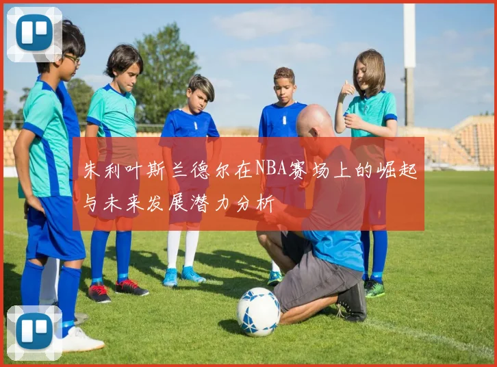 朱利叶斯兰德尔在NBA赛场上的崛起与未来发展潜力分析